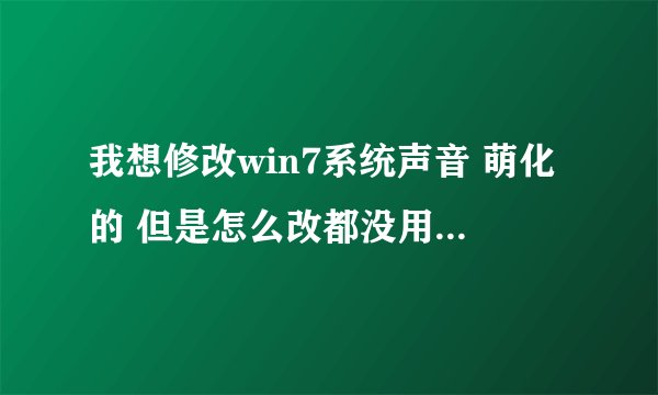 我想修改win7系统声音 萌化的 但是怎么改都没用 求解决 高分