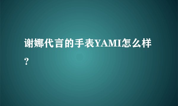 谢娜代言的手表YAMI怎么样？