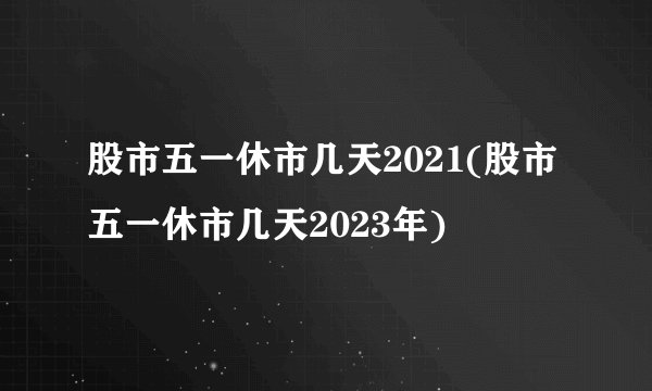 股市五一休市几天2021(股市五一休市几天2023年)