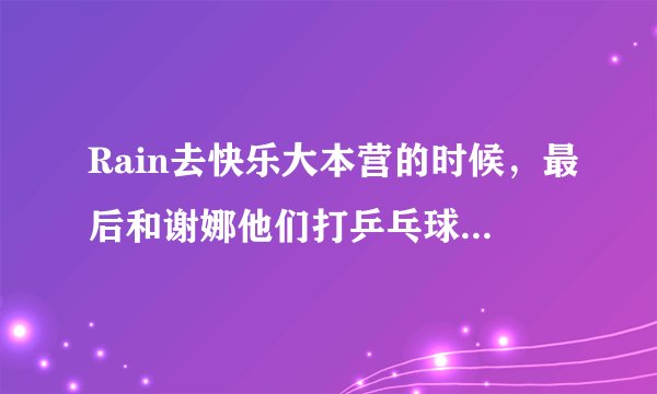 Rain去快乐大本营的时候，最后和谢娜他们打乒乓球赢了时放的歌叫什么名