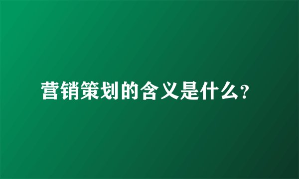 营销策划的含义是什么？