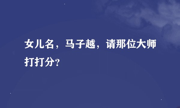 女儿名，马子越，请那位大师打打分？