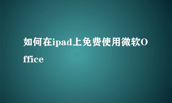如何在ipad上免费使用微软Office