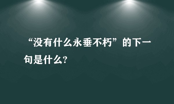 “没有什么永垂不朽”的下一句是什么?