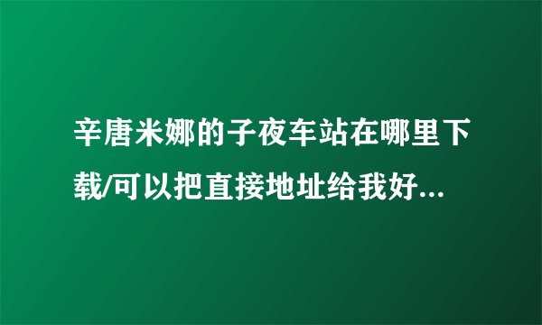 辛唐米娜的子夜车站在哪里下载/可以把直接地址给我好吗？迅雷搜不到诶.