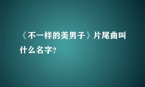 《不一样的美男子》片尾曲叫什么名字？