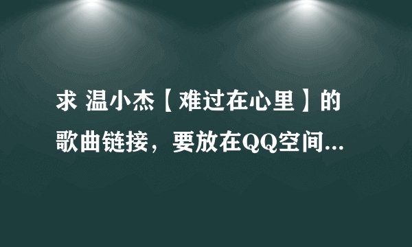 求 温小杰【难过在心里】的歌曲链接，要放在QQ空间的，不懂QQ空间需要的是什么链接地址不要答。