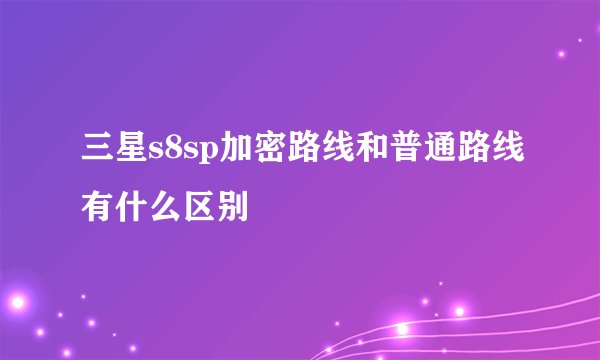 三星s8sp加密路线和普通路线有什么区别