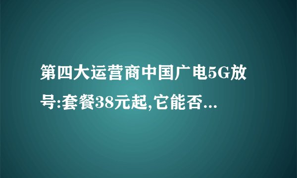 第四大运营商中国广电5G放号:套餐38元起,它能否挑战三巨头?