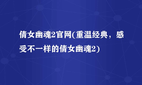 倩女幽魂2官网(重温经典，感受不一样的倩女幽魂2)