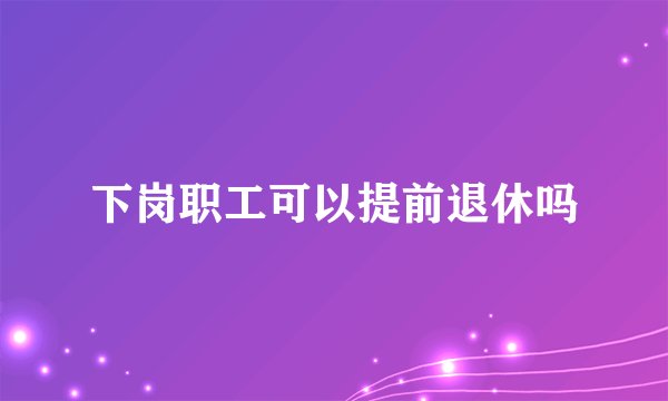 下岗职工可以提前退休吗