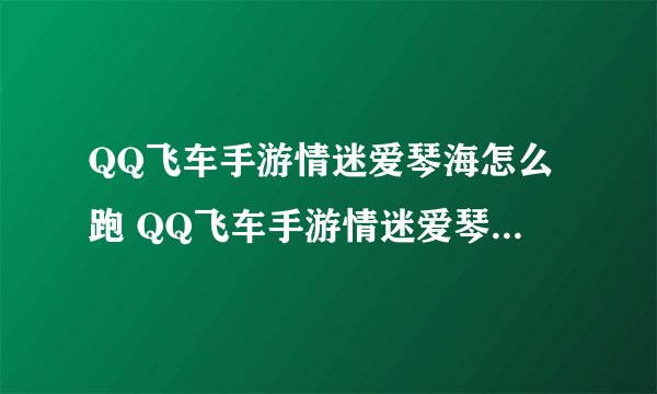 QQ飞车手游情迷爱琴海怎么跑 QQ飞车手游情迷爱琴海近道分析