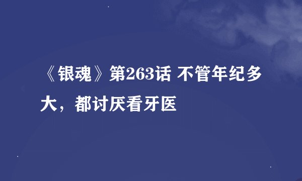 《银魂》第263话 不管年纪多大，都讨厌看牙医