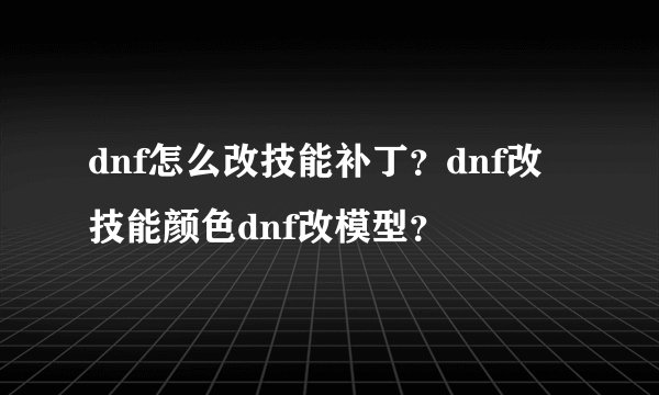 dnf怎么改技能补丁？dnf改技能颜色dnf改模型？
