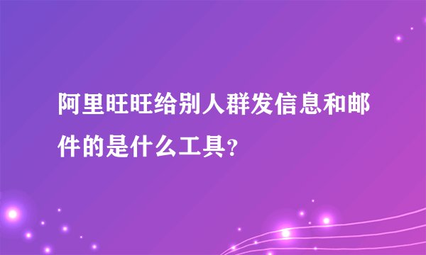 阿里旺旺给别人群发信息和邮件的是什么工具？