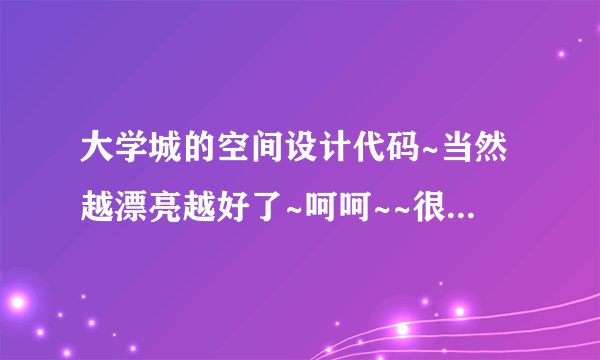 大学城的空间设计代码~当然越漂亮越好了~呵呵~~很急很急~明天就要~大哥们，帮帮忙啦~