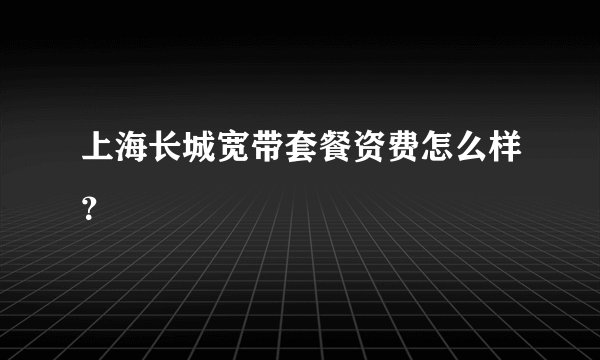 上海长城宽带套餐资费怎么样？