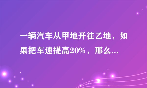 一辆汽车从甲地开往乙地，如果把车速提高20%，那么可以比原时间提早1小时到达；