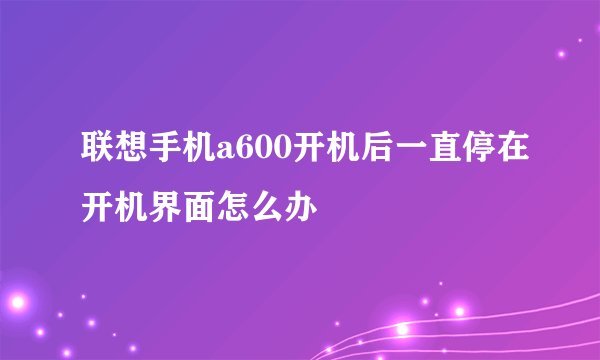 联想手机a600开机后一直停在开机界面怎么办