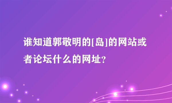 谁知道郭敬明的[岛]的网站或者论坛什么的网址？