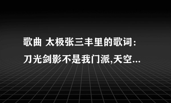 歌曲 太极张三丰里的歌词：刀光剑影不是我门派,天空海阔自有我风采,手中无剑,