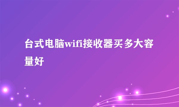 台式电脑wifi接收器买多大容量好