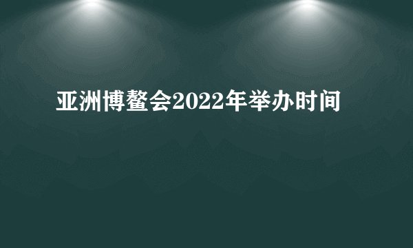 亚洲博鳌会2022年举办时间