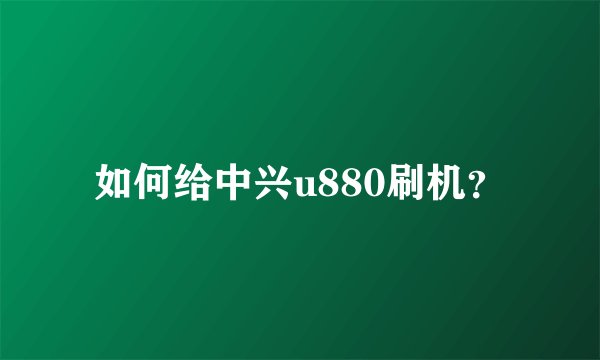 如何给中兴u880刷机？