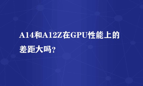 A14和A12Z在GPU性能上的差距大吗？
