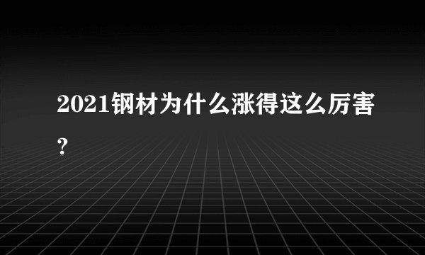 2021钢材为什么涨得这么厉害?