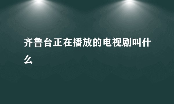 齐鲁台正在播放的电视剧叫什么