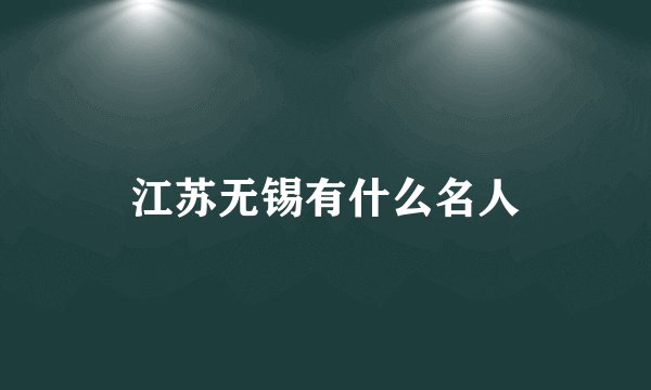 江苏无锡有什么名人