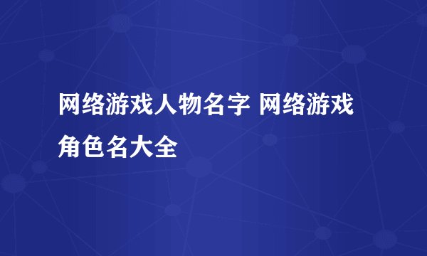 网络游戏人物名字 网络游戏角色名大全