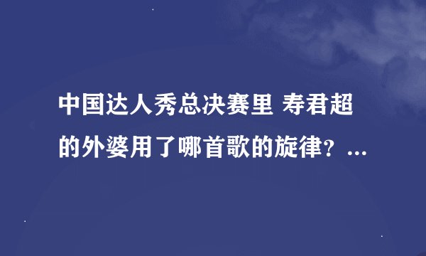 中国达人秀总决赛里 寿君超的外婆用了哪首歌的旋律？刘伟弹的是哪首曲子？