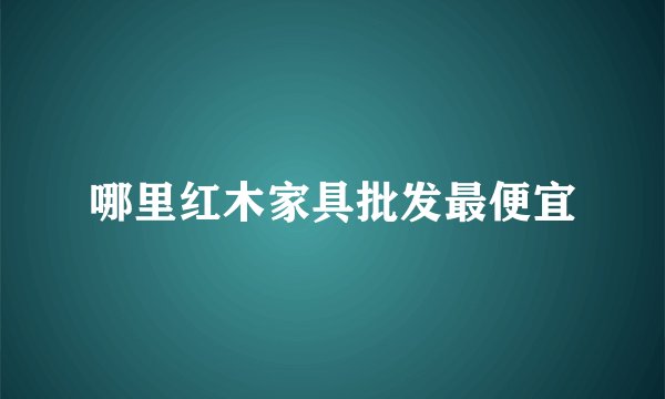 哪里红木家具批发最便宜