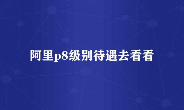 阿里p8级别待遇去看看