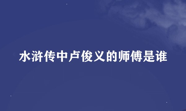 水浒传中卢俊义的师傅是谁