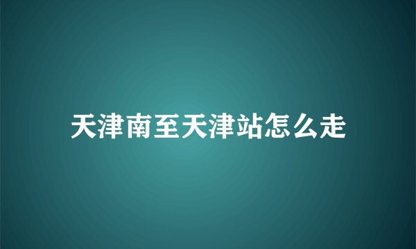 天津南至天津站怎么走