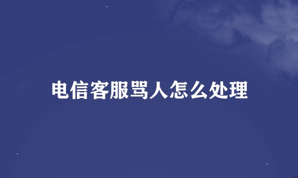 电信客服骂人怎么处理
