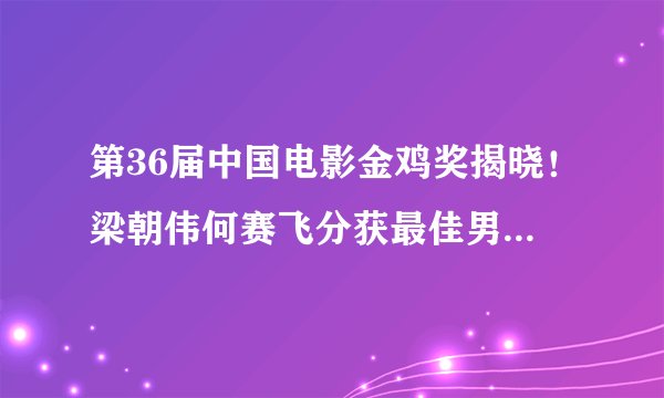 第36届中国电影金鸡奖揭晓！梁朝伟何赛飞分获最佳男女主角（内附完整获奖名单）