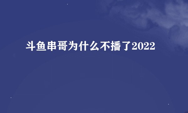 斗鱼串哥为什么不播了2022