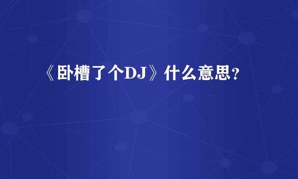 《卧槽了个DJ》什么意思？