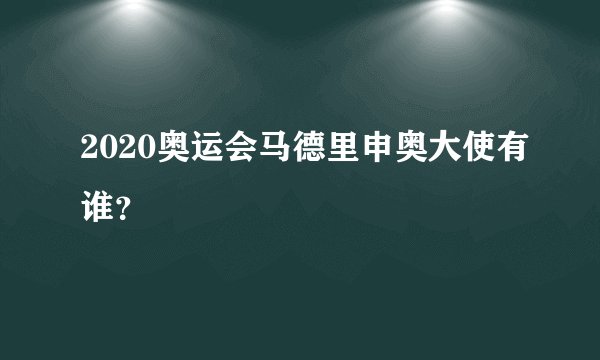 2020奥运会马德里申奥大使有谁？