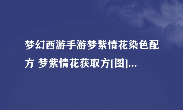 梦幻西游手游梦紫情花染色配方 梦紫情花获取方[图]-手游攻略-游戏鸟手游网