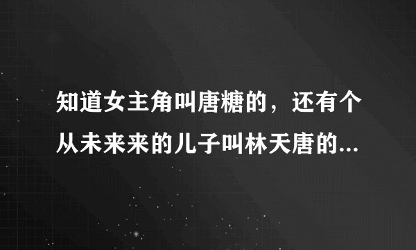 知道女主角叫唐糖的，还有个从未来来的儿子叫林天唐的言情小说是哪部吗