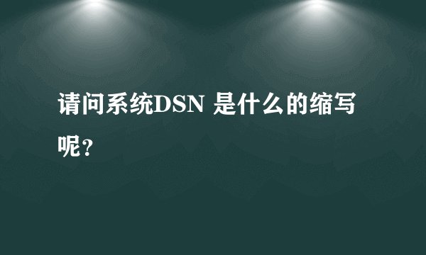 请问系统DSN 是什么的缩写呢？
