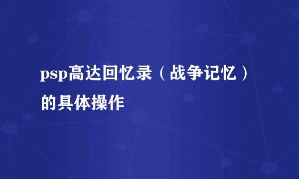 psp高达回忆录（战争记忆）的具体操作