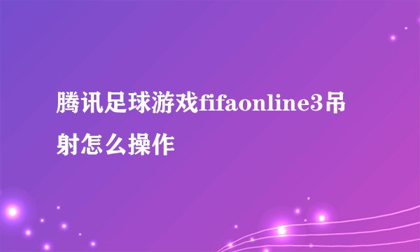 腾讯足球游戏fifaonline3吊射怎么操作