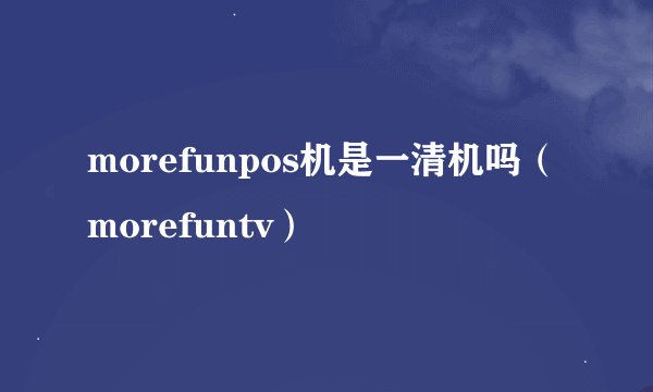 morefunpos机是一清机吗（morefuntv）