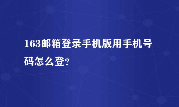 163邮箱登录手机版用手机号码怎么登？